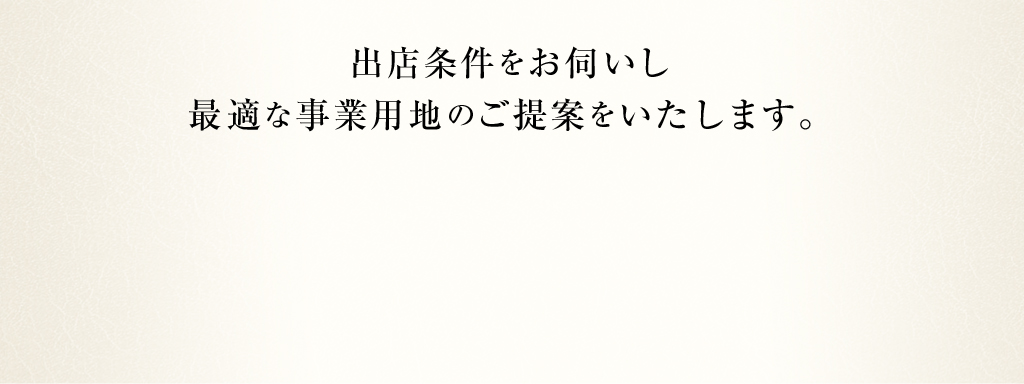 出店条件をお伺いし、最適な事業用地のご提案をいたします。