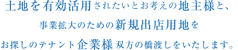 土地を有効活用されたいとお考えの地主様新規出店用地をお探しのテナント企業様双方の橋渡しを行います。